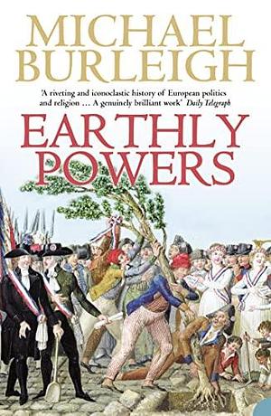 Earthly Powers: Religion and Politics in Europe from the Enlightenment to the Great War by Michael Burleigh