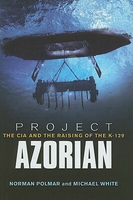 Project Azorian: The CIA and the Raising of the K-129 by Norman Polmar, Michael White
