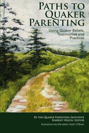 Paths to Quaker Parenting Using Quaker Beliefs, Testimonies and Practices by Pamela Haines, Anne Janson, Karyn Payten, Harriet Heath, Cornelia Kietzman, Lynn Oberfield, Myriam Siftar, Danielle Beauvais, Marty Smith, Marlou Carlson, Wendilee O'Brien, Amanda Vail