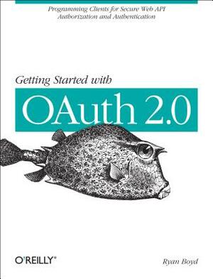 Getting Started with Oauth 2.0: Programming Clients for Secure Web API Authorization and Authentication by Ryan Boyd