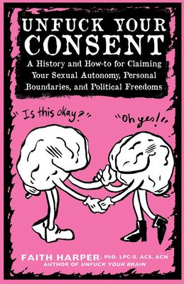 Unfuck Your Consent: A History and How-to for Claiming Your Sexual Autonomy, Personal Boundaries, and Political Freedoms by Faith G. Harper