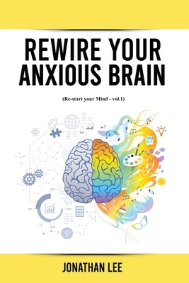 Rewire Your Anxious Brain: Overcome Anxiety, Panic Attacks, Fear, Worry, and Shyness Using Neuroscience. by Jonathan Lee