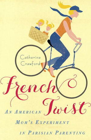 French Twist: An American Mom's Experiment in Parisian Parenting by Catherine Crawford