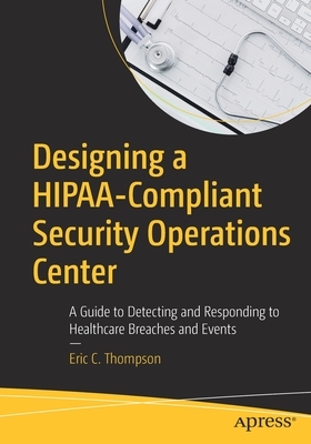 Designing a Hipaa-Compliant Security Operations Center: A Guide to Detecting and Responding to Healthcare Breaches and Events by Eric C. Thompson