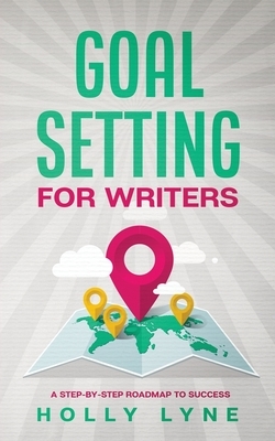 Goal Setting for Writers: A Step-By-Step Roadmap to Success by Holly Lyne