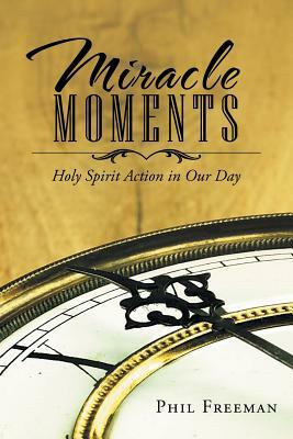 Miracle Moments: Holy Spirit Action in Our Day by Phil Freeman