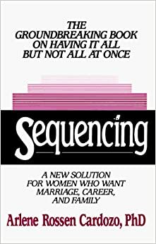 Sequencing: A New Solution for Women Who Want Marriage, Career, and Family by Arlene Rossen Cardozo