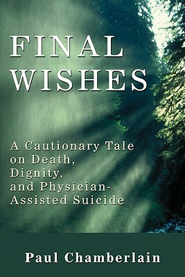 Final Wishes: A Cautionary Tale on Death, Dignity & Physician-Assisted Suicide by Paul Chamberlain