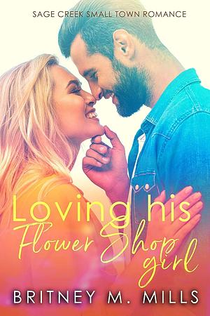 Loving His Flower Shop Girl: An Enemies to Lovers Romance by Britney M. Mills