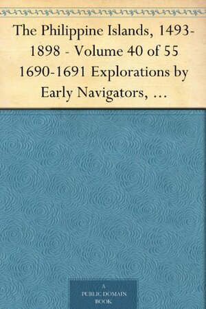 The Philippine Islands, 1493-1898 - Volume 40 of 55 1690-1691 Explorations by Early Navigators, Descriptions of the Islands and Their Peoples, Their History ... to the Close of the Nineteenth Century by James Alexander Robertson, Emma Helen Blair