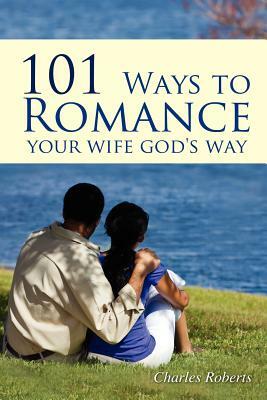 101 Ways to Romance Your Wife God's Way by Charles Roberts