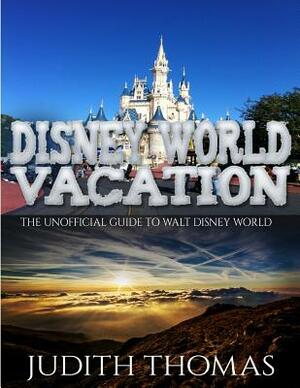 Disney World Vacation: The Unofficial Guide To Walt Disney World by Judith Thomas