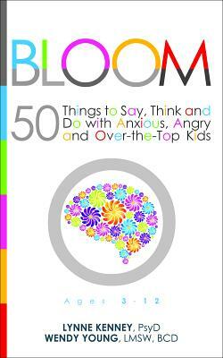 Bloom: 50 Things to Say, Think, and Do with Anxious, Angry, and Over-The-Top Kids by Wendy Young, Lynne Kenney