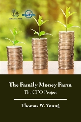 The Family Money Farm: The CFO Project by Thomas W. Young