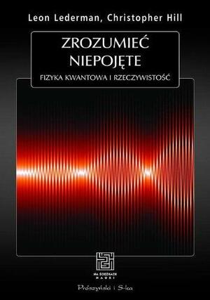 Zrozumieć niepojęte. Fizyka kwantowa i rzeczywistość by Leon M. Lederman, Christopher T. Hill