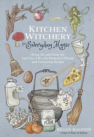Kitchen Witchery for Everyday Magic: Bring Joy and Positivity Into Your Life with Restorative Rituals and Enchanting Recipes by Regan Ralston