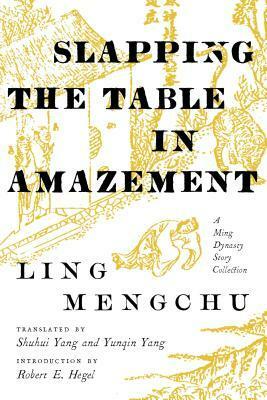Slapping the Table in Amazement: A Ming Dynasty Story Collection by Shuhui Yang, Yunqin Yang, Mengchu Ling, Robert E Hegel