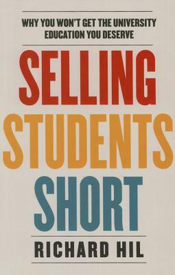 Selling Students Short: Why You Won't Get the University Education You Deserve by Richard Hil