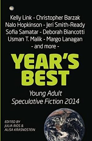 Year's Best Young Adult Speculative Fiction 2014 by Marissa Lingen, S.G. Larner, Will McIntosh, Sandra McDonald, Laurie Tom, Kelly Link, Julia Rios, Christopher Barzak, Jeri Smith-Ready, Deborah Biancotti, Sofia Samatar, Alisa Krasnostein, Marcelina Vizcarra, Payal Dhar, Suzanne Church, Margo Lanagan, Sarah Pinsker, Usman T. Malik, Lavie Tidhar, Tansy Rayner Roberts, Jamey Hatley, Damien Lincoln Ober, Nalo Hopkinson