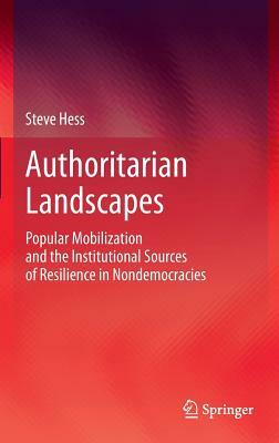 Authoritarian Landscapes: Popular Mobilization and the Institutional Sources of Resilience in Nondemocracies by Steve Hess