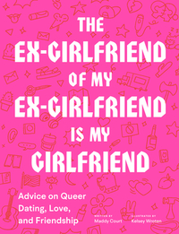 The Ex-Girlfriend of My Ex-Girlfriend is My Girlfriend: Advice on Queer Dating, Love, and Friendship by Maddy Court