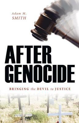 After Genocide: Bringing the Devil to Justice by Adam M. Smith