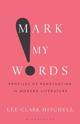 Mark My Words: Profiles of Punctuation in Modern Literature by Lee Clark Mitchell