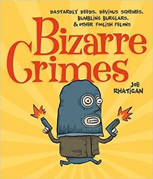 Bizarre Crimes: Dastardly Deeds, Devious Schemes, Bumbling Burglars, & Other Foolish Felons by Joe Rhatigan