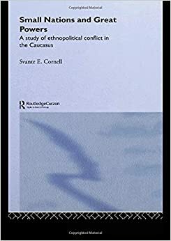 Small Nations and Great Powers: A Study of Ethnopolitical Conflict in the Caucasus by Svante E. Cornell