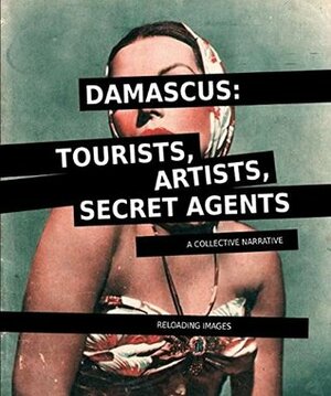 Damascus: Tourists, Artists, Secret Agents - a Collective Narrative / Reloading Images by Sarah Rifky, Roberto Cavallini, Beatrice Catanzaro, Ashkan Sepahvand, Azin Feizabadi, Kaya Behkalam, Carla Esperanza Tommasini, Paula Bugni