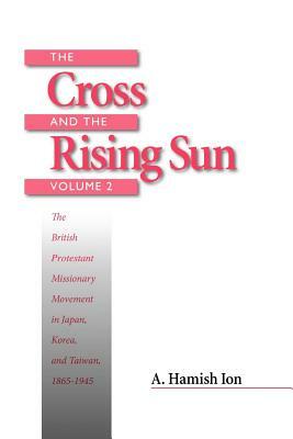The Cross and the Rising Sun: The Canadian Protestant Missionary Movement in the Japanese Empire, 1872-1931 by A. Hamish Ion
