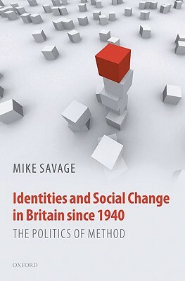 Identities and Social Change in Britain Since 1940: The Politics of Method by Mike Savage