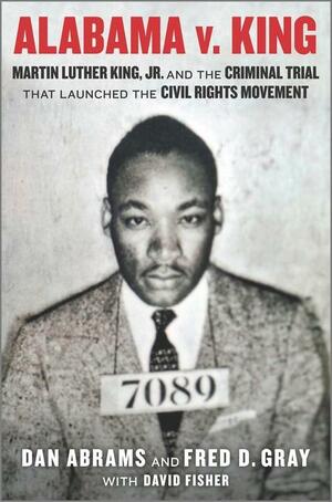 Alabama v. King: Martin Luther King Jr. and the Criminal Trial That Launched the Civil Rights Movement by Dan Abrams, Fred Gray, David Fisher