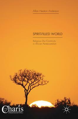 Spirit-Filled World: Religious Dis/Continuity in African Pentecostalism by Allan Heaton Anderson