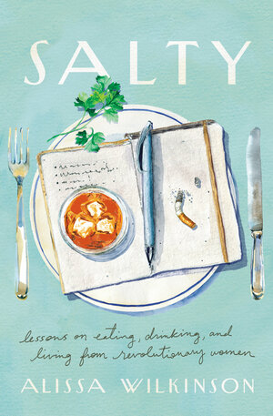 Salty: Lessons on Eating, Drinking, and Living from Revolutionary Women by Alissa Wilkinson