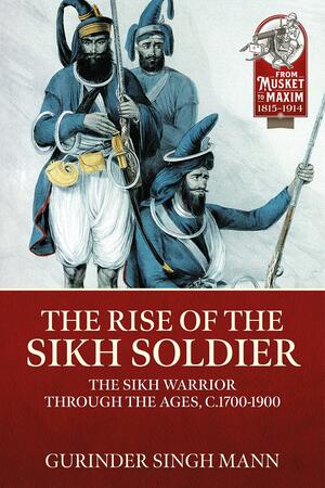 The Rise of the Sikh Soldier: The Sikh Warrior Through the Ages, C1700-1900 by Gurinder Singh Mann