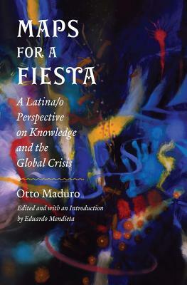 Maps for a Fiesta: A Latina/O Perspective on Knowledge and the Global Crisis by Otto Maduro