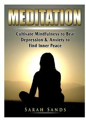 Meditation: Cultivate Mindfulness to Beat Depression & Anxiety to Find Inner Peace by Sarah Sands