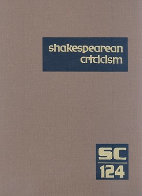 Shakespearean Criticism, Volume 124: Criticism of William Shakespeare's Plays and Poetry, from the Ifrst Published Appraisals to Current Evaluations by 