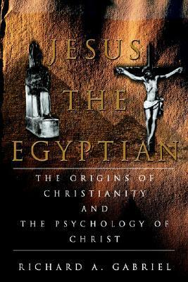 Jesus The Egyptian: The Origins of Christianity And The Psychology of Christ by Richard A. Gabriel