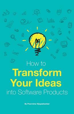 How to Transform Your Ideas Into Software Products: A Step-By-Step Guide for Validating Your Ideas and Bringing Them to Life! by Poornima Vijayashanker