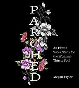 Parched: An Eleven Week Study for the Woman's Thirsty Soul by Megan Taylor