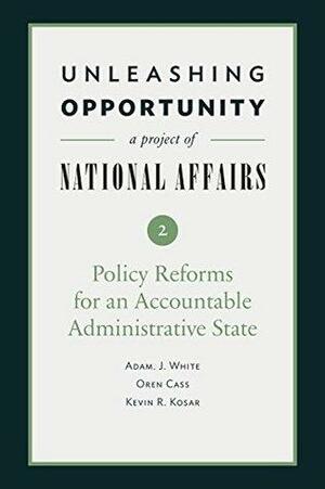 Unleashing Opportunity: Policy Reforms for an Accountable Administrative State by Yuval Levin, Adam J. White, Oren Cass, Kevin R. Kosar, Emily MacLean