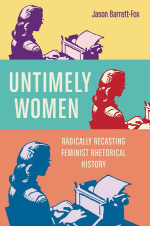 Untimely Women: Radically Recasting Feminist Rhetorical History by Jason Barrett-Fox