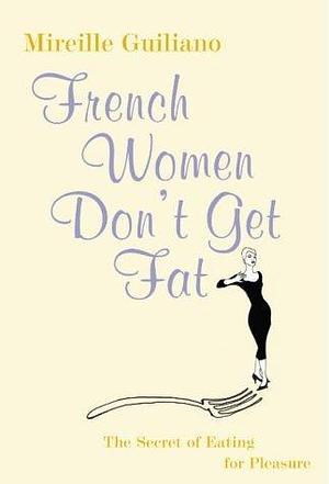 French Women Don't Get Fat : The Secret of Eating for Pleasure by Mireille Guiliano, Mireille Guiliano