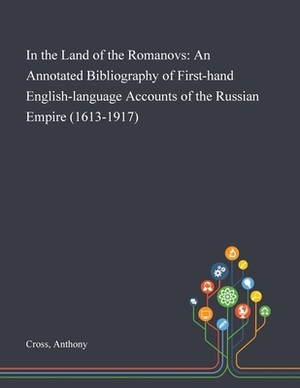 In the Land of the Romanovs: An Annotated Bibliography of First-hand English-language Accounts of the Russian Empire (1613-1917) by Anthony Cross