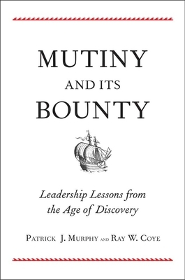 Mutiny and Its Bounty: Leadership Lessons from the Age of Discovery by Ray W. Coye, Patrick J. Murphy