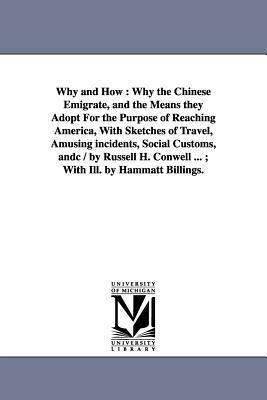 Why and How: Why the Chinese Emigrate, and the Means They Adopt for the Purpose of Reaching America, with Sketches of Travel, Amusi by Russell H. Conwell