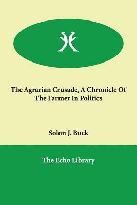 The Agrarian Crusade, A Chronicle Of The Farmer In Politics by Solon J. Buck