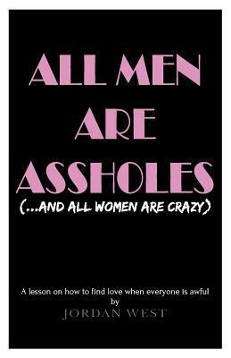 All Men Are Assholes (…And All Women Are Crazy) by Jordan West
